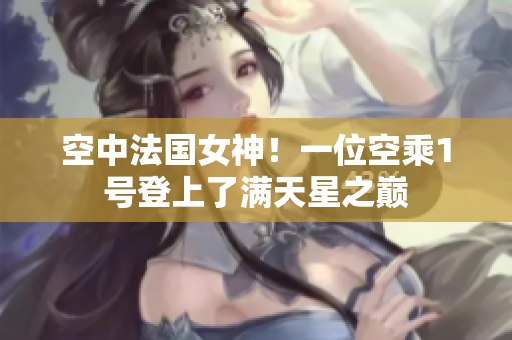 空中法国女神！一位空乘1号登上了满天星之巅
