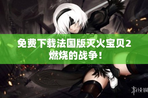 免费下载法国版灭火宝贝2 燃烧的战争！