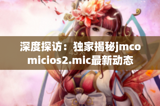 深度探访：独家揭秘jmcomicios2.mic最新动态