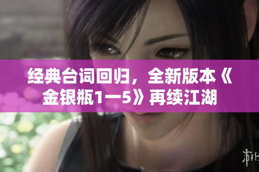经典台词回归，全新版本《金银瓶1一5》再续江湖