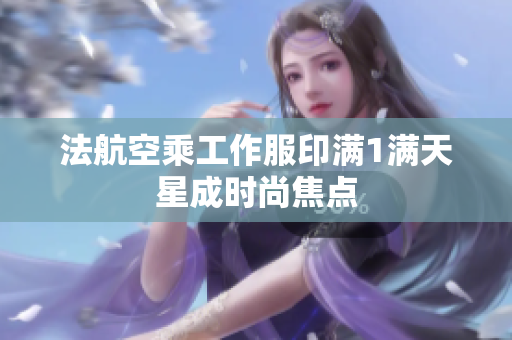 法航空乘工作服印满1满天星成时尚焦点