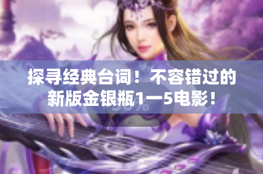 探寻经典台词！不容错过的新版金银瓶1一5电影！