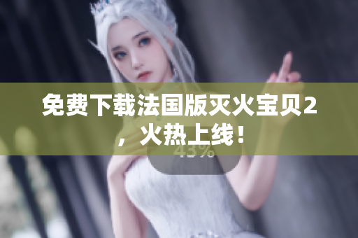 免费下载法国版灭火宝贝2，火热上线！