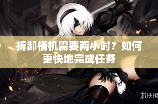拆卸桶机需要两小时？如何更快地完成任务