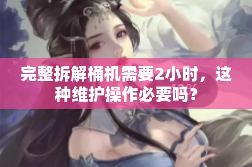 完整拆解桶机需要2小时，这种维护操作必要吗？