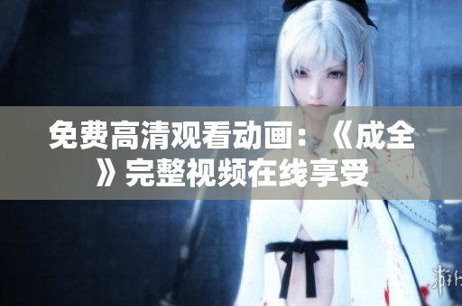 免费高清观看动画：《成全》完整视频在线享受