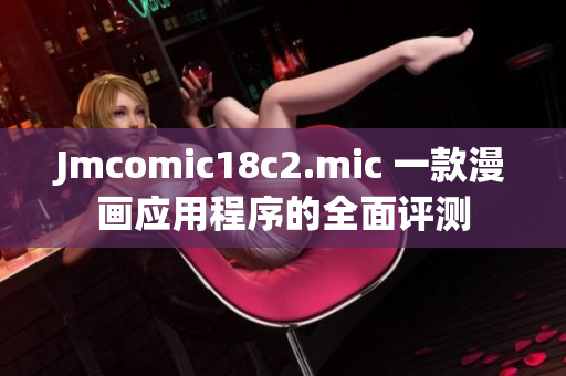 Jmcomic18c2.mic 一款漫画应用程序的全面评测