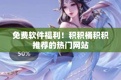 免费软件福利！积积桶积积推荐的热门网站