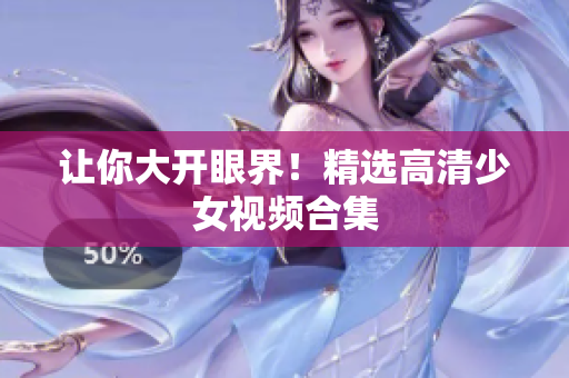 让你大开眼界！精选高清少女视频合集