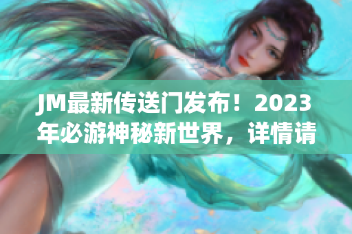 JM最新传送门发布！2023年必游神秘新世界，详情请阅读。