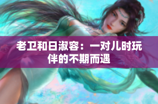 老卫和日淑容：一对儿时玩伴的不期而遇