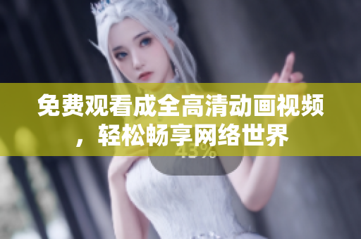 免费观看成全高清动画视频，轻松畅享网络世界
