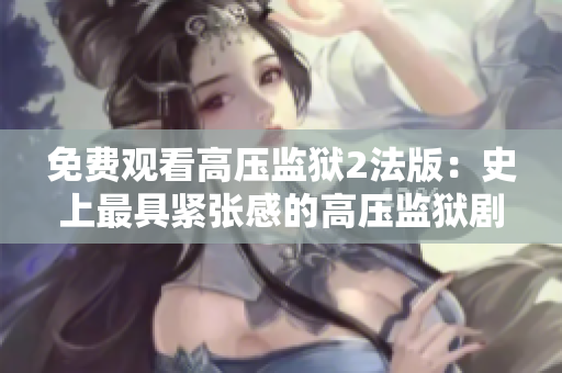 免费观看高压监狱2法版：史上最具紧张感的高压监狱剧续集！