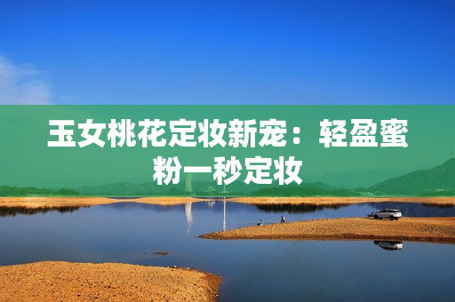 玉女桃花定妆新宠：轻盈蜜粉一秒定妆