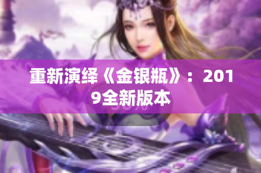 重新演绎《金银瓶》：2019全新版本