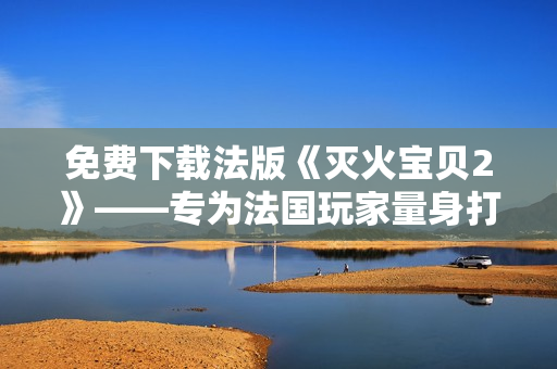 免费下载法版《灭火宝贝2》——专为法国玩家量身打造