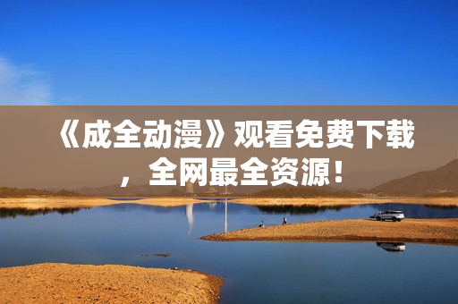 《成全动漫》观看免费下载，全网最全资源！