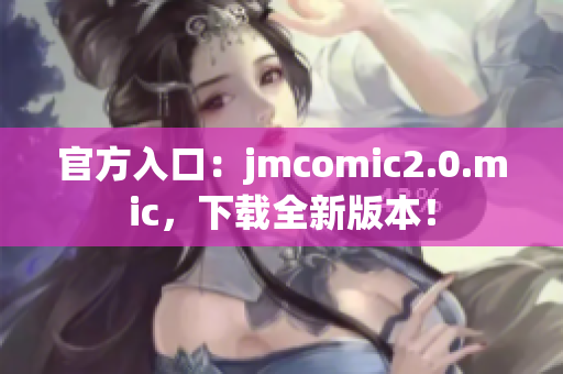 官方入口：jmcomic2.0.mic，下载全新版本！