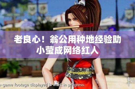 老良心！翁公用种地经验助小莹成网络红人