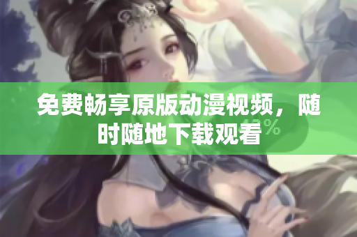 免费畅享原版动漫视频，随时随地下载观看