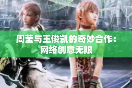 周莹与王俊凯的奇妙合作：网络创意无限