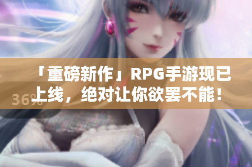 「重磅新作」RPG手游现已上线，绝对让你欲罢不能！