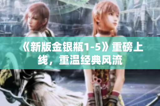 《新版金银瓶1-5》重磅上线，重温经典风流