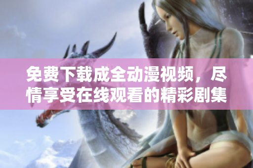 免费下载成全动漫视频，尽情享受在线观看的精彩剧集！