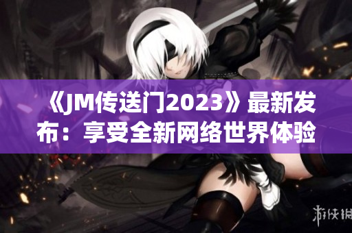 《JM传送门2023》最新发布：享受全新网络世界体验！
