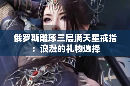 俄罗斯雕琢三层满天星戒指：浪漫的礼物选择