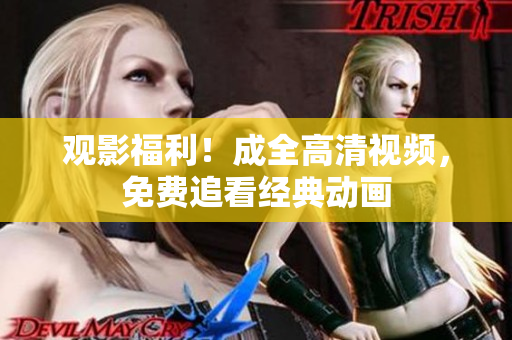 观影福利！成全高清视频，免费追看经典动画