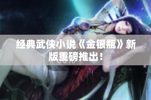 经典武侠小说《金银瓶》新版重磅推出！