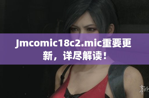 Jmcomic18c2.mic重要更新，详尽解读！