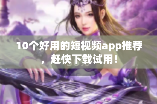 10个好用的短视频app推荐，赶快下载试用！