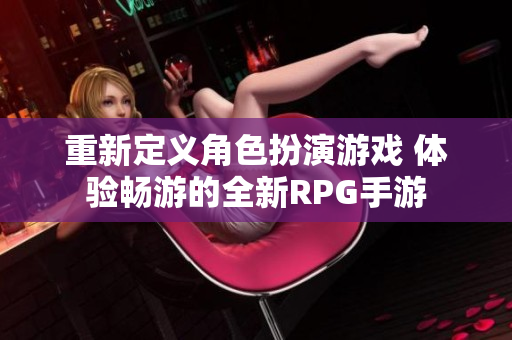 重新定义角色扮演游戏 体验畅游的全新RPG手游