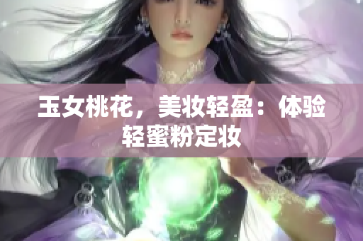 玉女桃花，美妆轻盈：体验轻蜜粉定妆