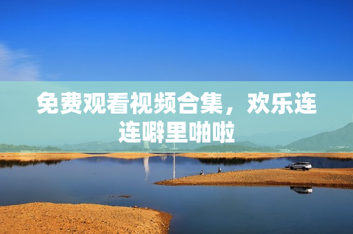 免费观看视频合集，欢乐连连噼里啪啦