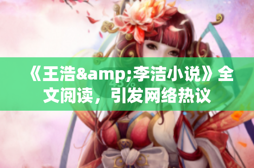 《王浩&李洁小说》全文阅读，引发网络热议