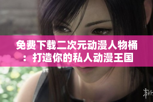 免费下载二次元动漫人物桶：打造你的私人动漫王国