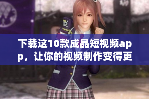 下载这10款成品短视频app，让你的视频制作变得更加轻松