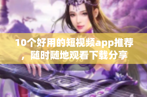 10个好用的短视频app推荐，随时随地观看下载分享