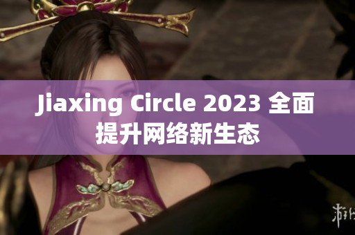 Jiaxing Circle 2023 全面提升网络新生态