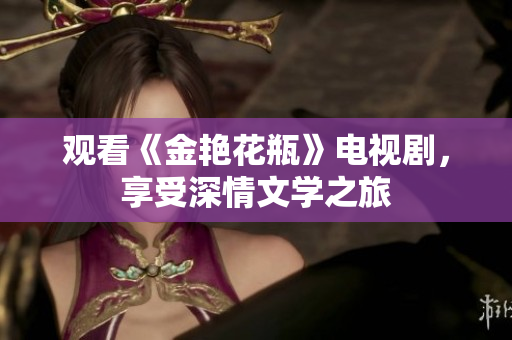 观看《金艳花瓶》电视剧，享受深情文学之旅