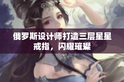 俄罗斯设计师打造三层星星戒指，闪耀璀璨
