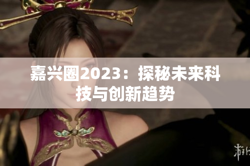 嘉兴圈2023：探秘未来科技与创新趋势