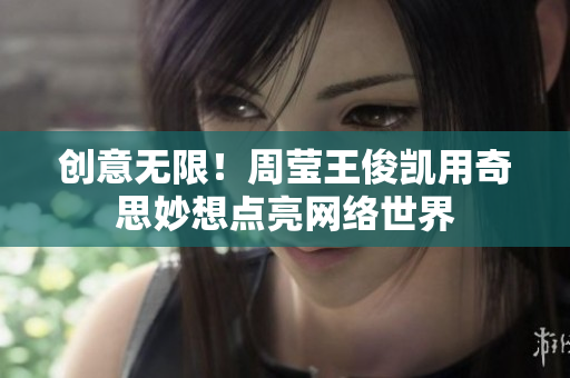 创意无限！周莹王俊凯用奇思妙想点亮网络世界