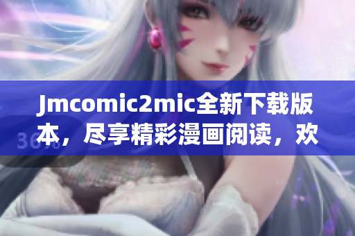 Jmcomic2mic全新下载版本，尽享精彩漫画阅读，欢迎体验！