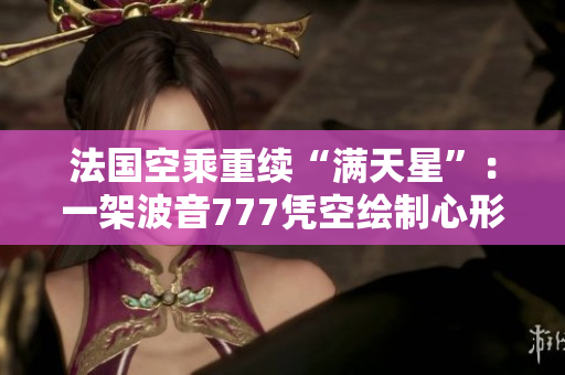 法国空乘重续“满天星”：一架波音777凭空绘制心形图案