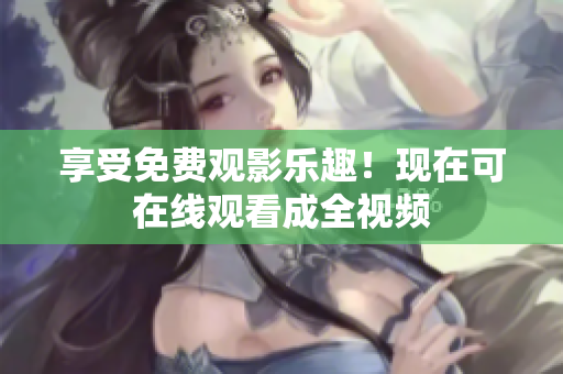 享受免费观影乐趣！现在可在线观看成全视频