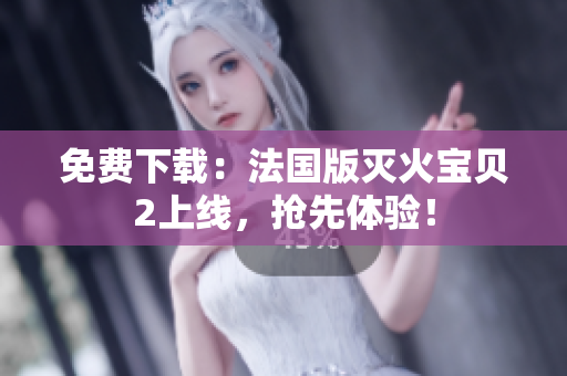 免费下载：法国版灭火宝贝2上线，抢先体验！